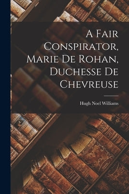 A Fair Conspirator, Marie De Rohan, Duchesse De Chevreuse by Williams, Hugh Noel