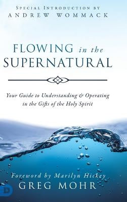 Flowing in the Supernatural: Your Guide to Understanding and Operating in the Gifts of the Holy Spirit by Mohr, Greg