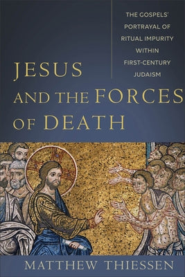 Jesus and the Forces of Death: The Gospels' Portrayal of Ritual Impurity Within First-Century Judaism by Thiessen, Matthew