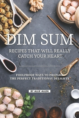 Dim Sum Recipes That Will Really Catch Your Heart: Foolproof Ways to Prepare the Perfect Traditional Delights by Allen, Allie