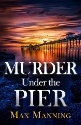 Murder Under the Pier: an absolutely gripping British crime thriller full of twists by Manning, Max