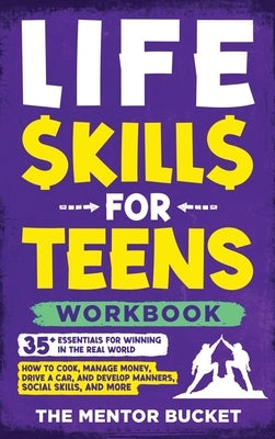 Life Skills for Teens Workbook - 35+ Essentials for Winning in the Real World How to Cook, Manage Money, Drive a Car, and Develop Manners, Social Skil by Bucket, The Mentor