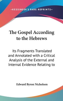 The Gospel According to the Hebrews: Its Fragments Translated and Annotated with a Critical Analysis of the External and Internal Evidence Relating to by Nicholson, Edward Byron