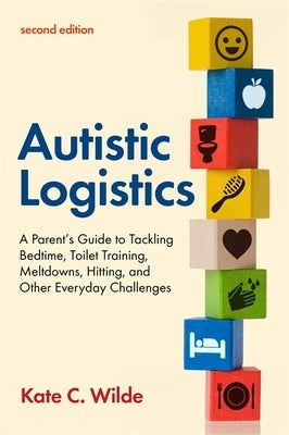 Autistic Logistics, Second Edition: A Parent's Guide to Tackling Bedtime, Toilet Training, Meltdowns, Hitting, and Other Everyday Challenges by Wilde, Kate