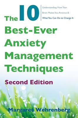 The 10 Best-Ever Anxiety Management Techniques: Understanding How Your Brain Makes You Anxious and What You Can Do to Change It by Wehrenberg, Margaret