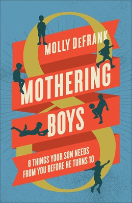 Mothering Boys: 8 Things Your Son Needs from You Before He Turns 10 by Defrank, Molly