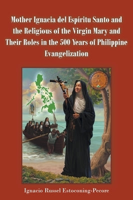 Mother Ignacia del Esp?ritu Santo and the Religious of the Virgin Mary and Their Roles in the 500 Years of Philippine Evangelization by Estoconing-Pecore, Ignacio Russel