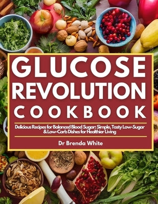 Glucose Revolution Cookbook: Delicious Recipes for Balanced Blood Sugar: Simple, Tasty Low-Sugar & Low-Carb Dishes for Healthier Living by White, Brenda