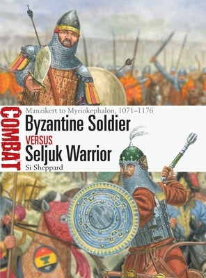 Byzantine Soldier Vs Seljuk Warrior: Manzikert to Myriokephalon, 1071-1176 by Sheppard, Si