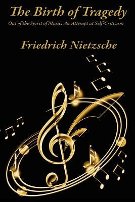 The Birth of Tragedy Out of the Spirit of Music: An Attempt at Self-Criticism by Nietzsche, Friedrich Wilhelm