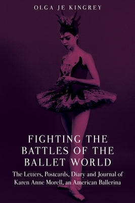 Fighting the Battles of the Ballet World: The Letters, Postcards, Diary and Journal of Karen Anne Morell, an American Ballerina by Kingrey, Olga Je