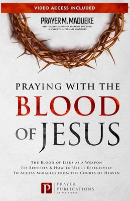 Praying with The Blood of Jesus: The Blood of Jesus as a Weapon, Its Benefits & How to Use it Effectively to Access Miracles from the Courts of Heaven by Madueke, Prayer M.