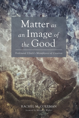 Matter as an Image of the Good: Ferdinand Ulrich's Metaphysics of Creation by Coleman, Rachel M.