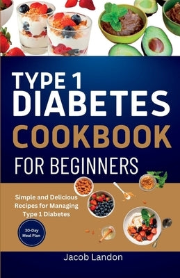 Type 1 Diabetes Cookbook for Beginners: Simple and Delicious Recipes for Managing Type 1 Diabetes by Landon, Jacob