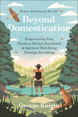 Beyond Domestication: Empowering Your Physical, Mental, Emotional & Spiritual Well-Being Through Rewilding by Knight, George