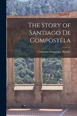 The Story of Santiago de Compostela by Hartley, Catherine Gasquoine