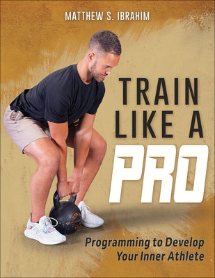Train Like a Pro: Programming to Develop Your Inner Athlete by Ibrahim, Matthew S.