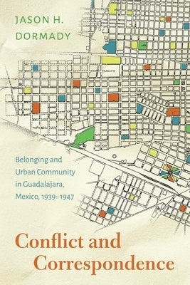 Conflict and Correspondence: Belonging and Urban Community in Guadalajara, Mexico, 1939-1947 by Dormady, Jason H.