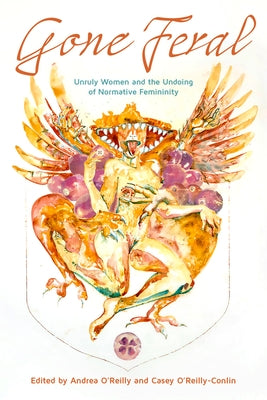 Gone Feral:: Unruly Women and the Undoing of Normative Femininity by O'Reilly-Conlin, Casey Jean