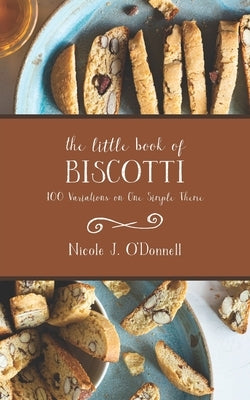 The Little Book of Biscotti: 100 Variations on One Simple Theme by O'Donnell, Nicole Jordan