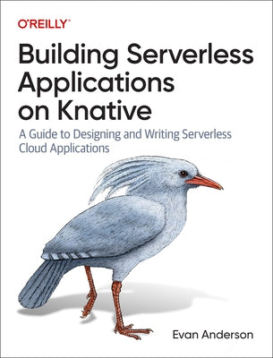 Building Serverless Applications on Knative: A Guide to Designing and Writing Serverless Cloud Applications by Anderson, Evan