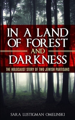 In a Land of Forest and Darkness: The Holocaust Story of two Jewish Partisans by Lustigman Omelinski, Sara