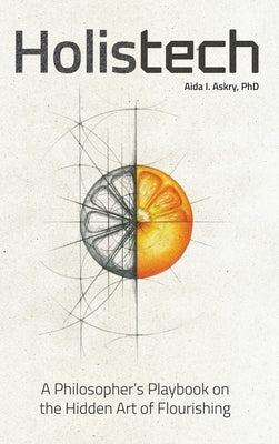 Holistech: A Philosopher's Playbook on the Hidden Art of Flourishing by Askry, Aida I.