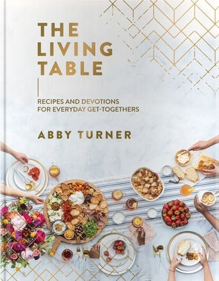 The Living Table: Recipes and Devotions for Everyday Get-Togethers by Turner, Abby