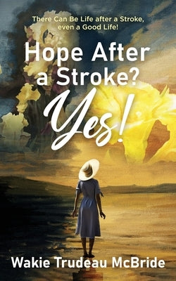Hope after a Stroke? Yes!: There Can Be Life after a Stroke, even a Good Life! by McBride, Wakie Trudeau