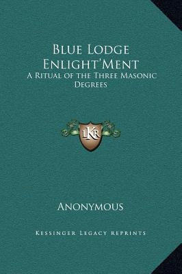 Blue Lodge Enlight'ment: A Ritual of the Three Masonic Degrees by Anonymous