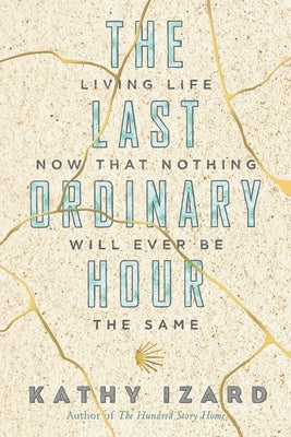 The Last Ordinary Hour: Living life now that nothing will ever be the same by Izard, Kathy