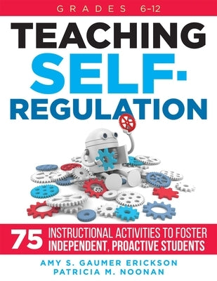 Teaching Self-Regulation: Seventy-Five Instructional Activities to Foster Independent, Proactive Students, Grades 6-12 by Gaumer Erickson, Amy S.