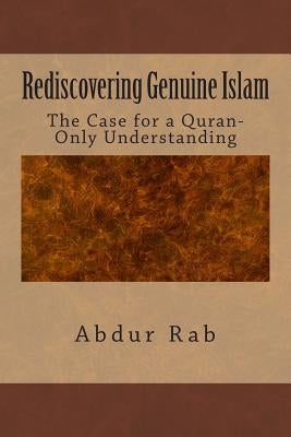 Rediscovering Genuine Islam: The Case for a Quran-Only Understanding by Rab, Abdur