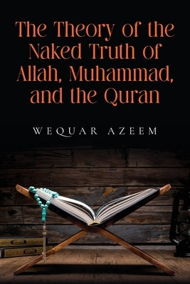 The Theory of the Naked Truth of Allah, Muhammad, and the Quran by Azeem, Wequar