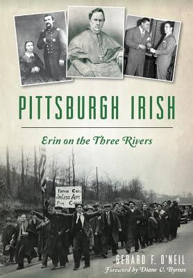 Pittsburgh Irish: Erin on the Three Rivers by O'Neil, Gerard F.