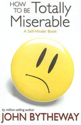 How to Be Totally Miserable: A Self-Hinder Book by Bytheway, John