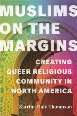 Muslims on the Margins: Creating Queer Religious Community in North America by Thompson, Katrina Daly