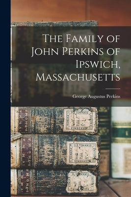 The Family of John Perkins of Ipswich, Massachusetts by Perkins, George Augustus