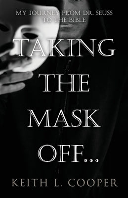 Taking the Mask off...my Journey from Dr. Seuss to the Bible: A Chronology of Self Reflection Based on Events Tied to Emotions by Cooper, Keith