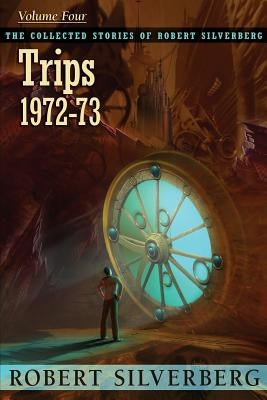 The Collected Stories of Robert Silverberg, Volume 4: Trips by Silverberg, Robert