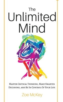 The Unlimited Mind: Master Critical Thinking, Make Smarter Decisions, And Be In Control Of Your Life by McKey, Zoe