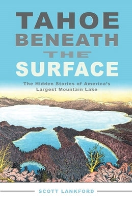 Tahoe Beneath the Surface: The Hidden Stories of America's Largest Mountain Lake by Lankford, Scott