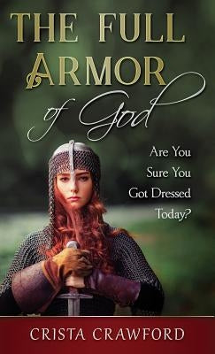 The Full Armor of God: Are You Sure You Got Dressed Today? by Crawford, Crista