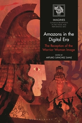 Amazons in the Digital Era: The Reception of the Warrior Woman Image by Sanz, Arturo SÃ¡nchez