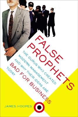 False Prophets: The Gurus Who Created Modern Management And Why Their Ideas Are Bad For Business Today by Hoopes, James