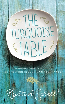 The Turquoise Table: Finding Community and Connection in Your Own Front Yard by Schell, Kristin