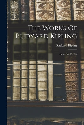 The Works Of Rudyard Kipling: From Sea To Sea by Kipling, Rudyard