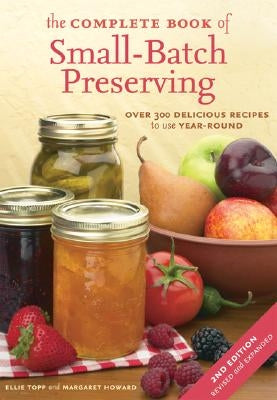 The Complete Book of Small-Batch Preserving: Over 300 Recipes to Use Year-Round by Topp, Ellie