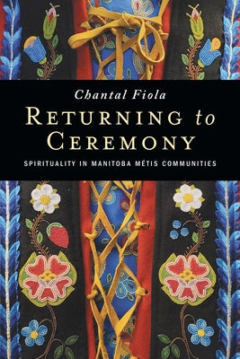 Returning to Ceremony: Spirituality in Manitoba M?tis Communities by Fiola, Chantal