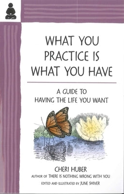 What You Practice Is What You Have: A Guide to Having the Life You Want by Huber, Cheri